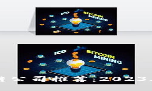 中国正规区块链公司推荐：2023年最佳企业盘点